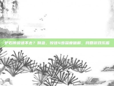 炉石传说进不去？别急，按这4步深度破解，找回游戏乐趣