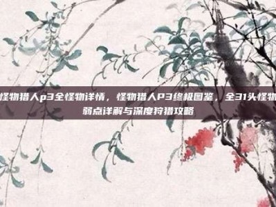 怪物猎人p3全怪物详情，怪物猎人P3终极图鉴，全31头怪物弱点详解与深度狩猎攻略