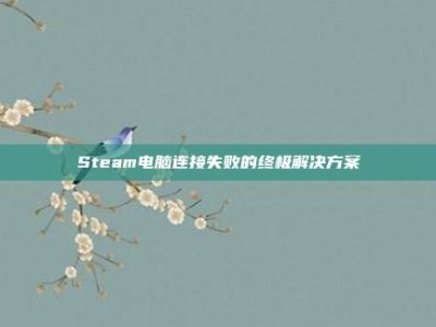 Steam电脑连接失败的终极解决方案