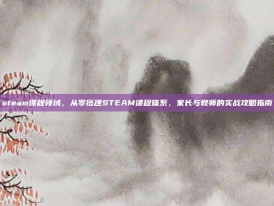 steam课程领域，从零搭建STEAM课程体系，家长与教师的实战攻略指南