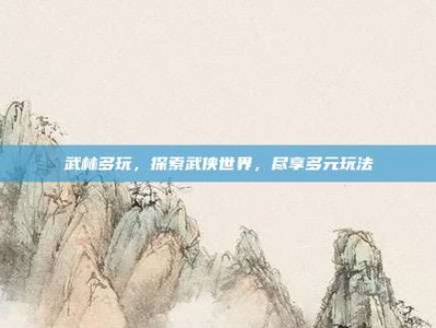武林多玩，探索武侠世界，尽享多元玩法