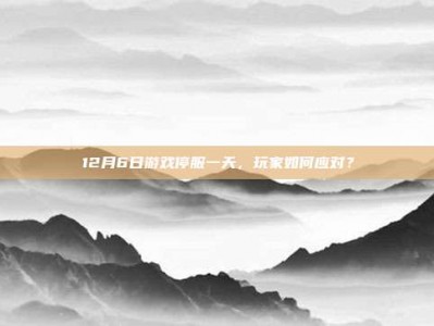 12月6日游戏停服一天，玩家如何应对？