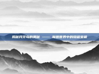 揭秘月牙岛的奥秘 —— 魔兽世界中的隐藏宝藏