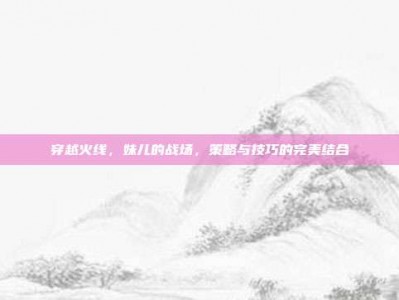穿越火线，妹儿的战场，策略与技巧的完美结合