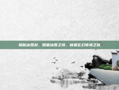 探秘冰罗刹，踏破冰雪之境，铸就玄幻奇境之旅