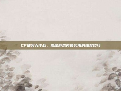 CF抽奖大作战，揭秘游戏内最实用的抽奖技巧
