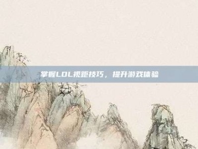掌握LOL视距技巧，提升游戏体验