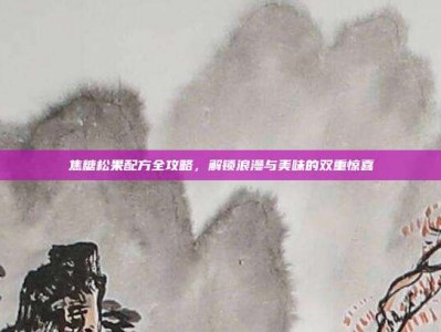 焦糖松果配方全攻略，解锁浪漫与美味的双重惊喜