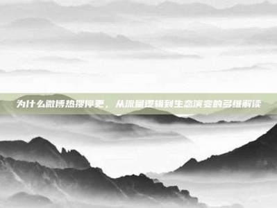 为什么微博热搜停更，从流量逻辑到生态演变的多维解读