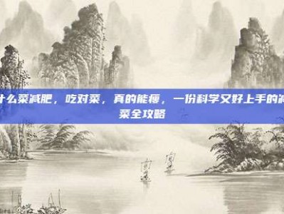 吃什么菜减肥，吃对菜，真的能瘦，一份科学又好上手的减肥菜全攻略