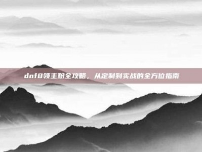 dnf8领主粉全攻略，从定制到实战的全方位指南