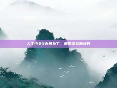 人工少女3去码补丁，解锁游戏新境界