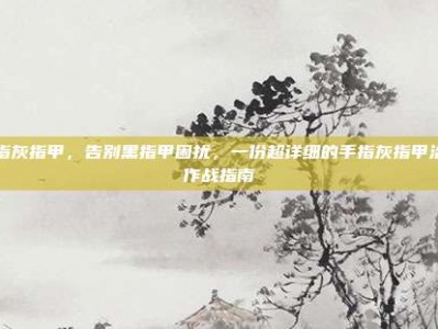 手指灰指甲，告别黑指甲困扰，一份超详细的手指灰指甲治愈作战指南