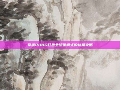 掌握PUBG红色全明星模式的终极攻略