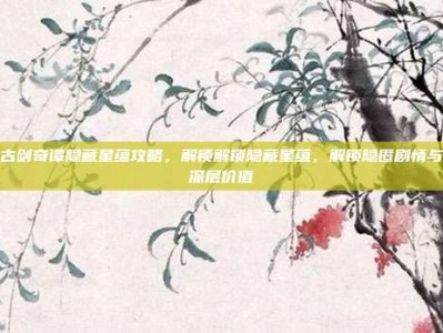 古剑奇谭隐藏星蕴攻略，解锁解锁隐藏星蕴，解锁隐匿剧情与深层价值