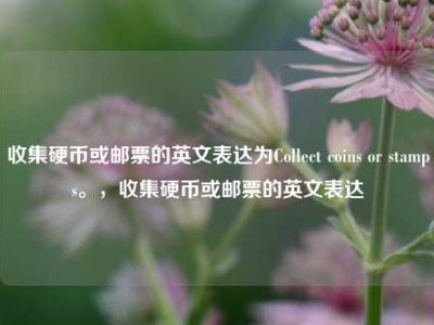 收集硬币或邮票的英文表达为Collect coins or stamps。，收集硬币或邮票的英文表达