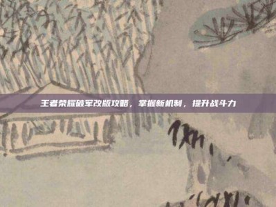 王者荣耀破军改版攻略，掌握新机制，提升战斗力