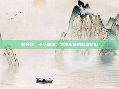 辕轩剑，千年威锋，掌控永恒的战场掌控