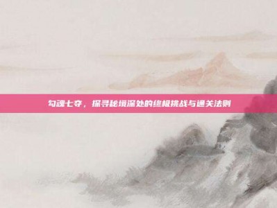 勾魂七夺，探寻秘境深处的终极挑战与通关法则