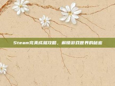 Steam完美成就攻略，解锁游戏世界的秘密