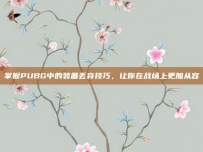 掌握PUBG中的装备丢弃技巧，让你在战场上更加从容