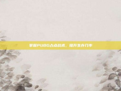 掌握PUBG占点战术，提升生存几率