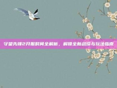 守望先锋2开服时间全解析，解锁全新战役与玩法指南