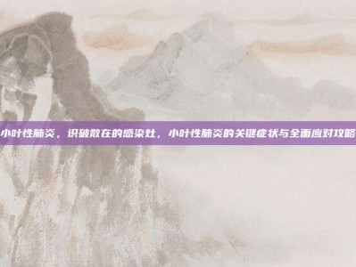 小叶性肺炎，识破散在的感染灶，小叶性肺炎的关键症状与全面应对攻略