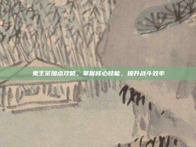 鬼王宗加点攻略，掌握核心技能，提升战斗效率