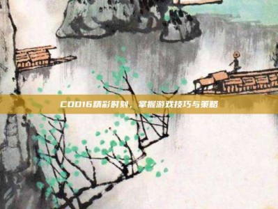 COD16精彩时刻，掌握游戏技巧与策略