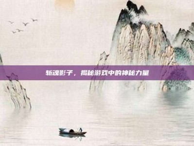 斩魂影子，揭秘游戏中的神秘力量