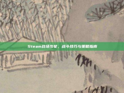 Steam战场少女，战斗技巧与策略指南