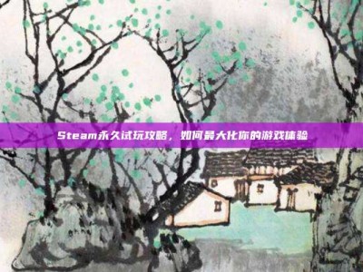Steam永久试玩攻略，如何最大化你的游戏体验