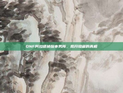 DNF阿拉德侦探事务所，揭开隐藏的真相