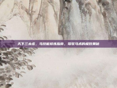 天下三太虚，马技能修炼指南，驾驭马术的极致奥秘