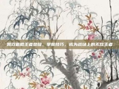 凯双截棍王者荣耀，掌握技巧，成为战场上的无敌王者