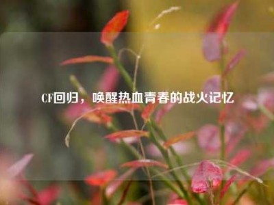 CF回归，唤醒热血青春的战火记忆
