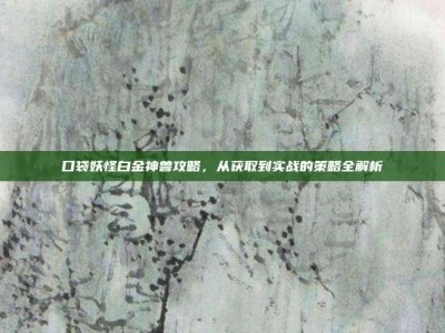 口袋妖怪白金神兽攻略，从获取到实战的策略全解析