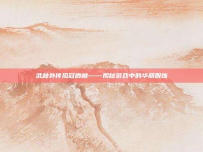 武林外传凤冠霞帔——揭秘游戏中的华丽服饰