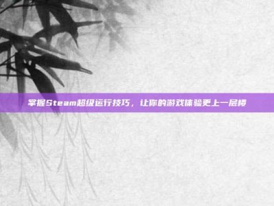掌握Steam超级运行技巧，让你的游戏体验更上一层楼