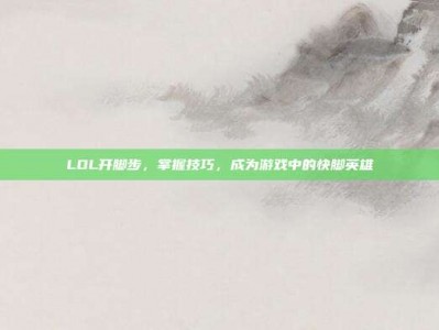 LOL开脚步，掌握技巧，成为游戏中的快脚英雄