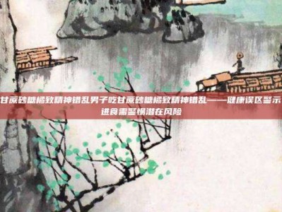 男子吃甘蔗砂糖橘致精神错乱男子吃甘蔗砂糖橘致精神错乱——健康误区警示，极端进食需警惕潜在风险