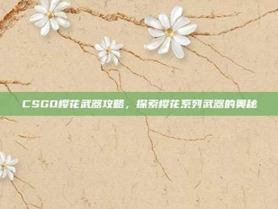 CSGO樱花武器攻略，探索樱花系列武器的奥秘