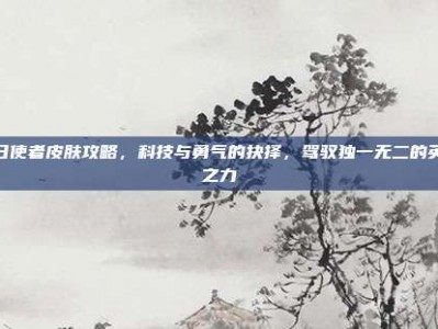 末日使者皮肤攻略，科技与勇气的抉择，驾驭独一无二的英雄之力