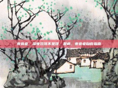 夜食症，深夜饥饿不是饿，是病，夜食症自救指南