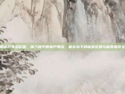 和平精英芦苇沼彩蛋，深入和平精英芦苇沼，藏在水下的秘密花园与稀有物资全攻略