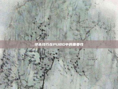 绝杀技巧在PUBG中的重要性