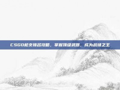 CSGO枪支排名攻略，掌握顶级武器，成为战场之王