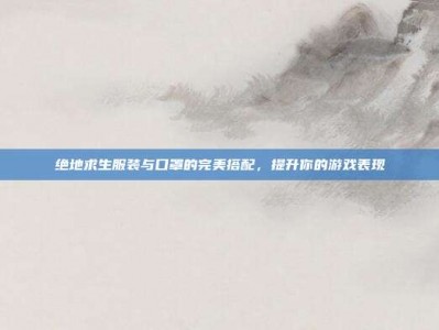 绝地求生服装与口罩的完美搭配，提升你的游戏表现