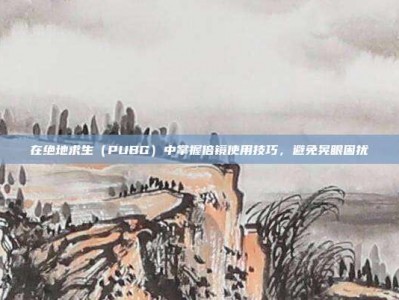 在绝地求生（PUBG）中掌握倍镜使用技巧，避免晃眼困扰